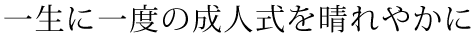 一生に一度の成人式を晴れやかに